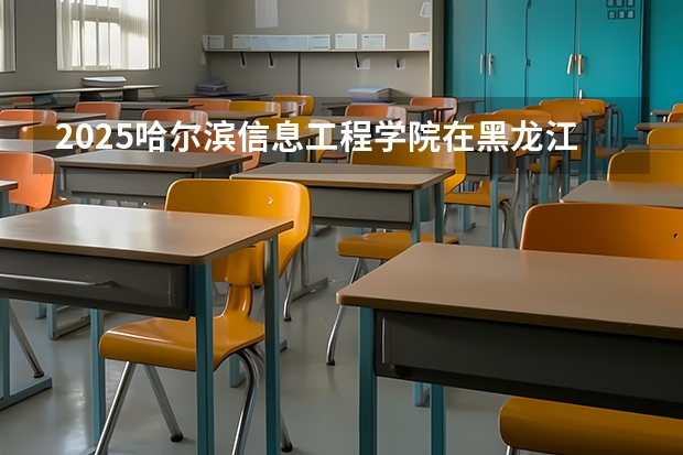 2025哈尔滨信息工程学院在黑龙江招生计划多少人