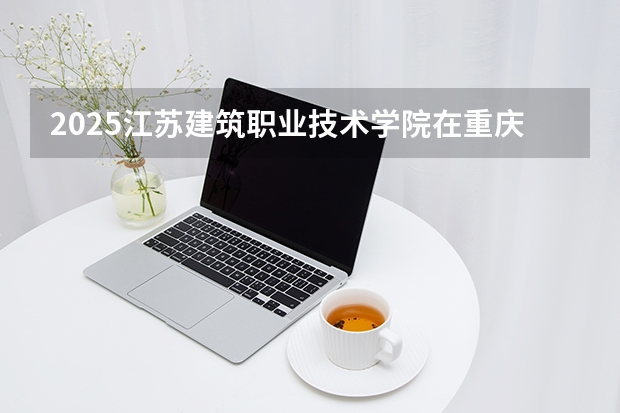 2025江苏建筑职业技术学院在重庆招生计划多少人