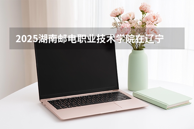 2025湖南邮电职业技术学院在辽宁招生计划多少人