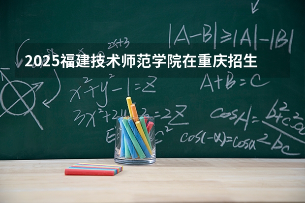 2025福建技术师范学院在重庆招生计划多少人
