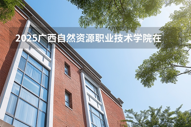 2025广西自然资源职业技术学院在辽宁招生计划多少人
