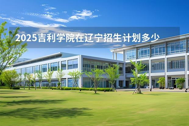 2025吉利学院在辽宁招生计划多少人