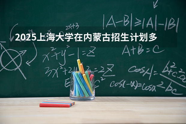 2025上海大学在内蒙古招生计划多少人