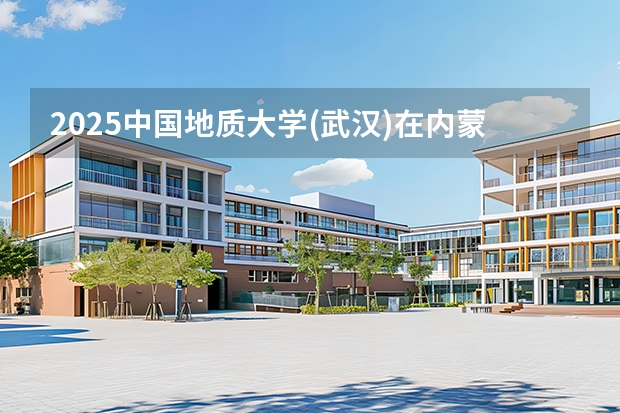 2025中国地质大学(武汉)在内蒙古招生计划多少人