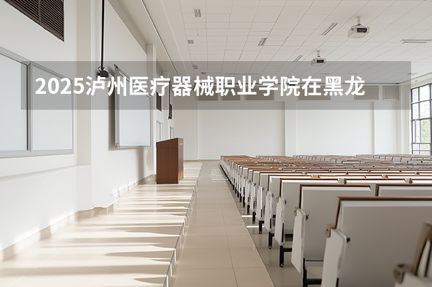 2025泸州医疗器械职业学院在黑龙江招生计划多少人