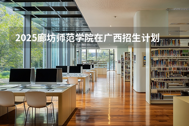 2025廊坊师范学院在广西招生计划多少人