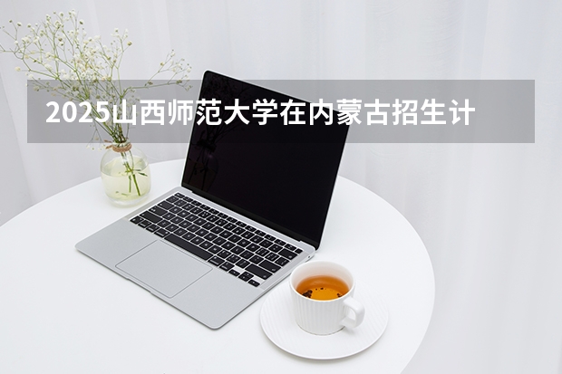 2025山西师范大学在内蒙古招生计划多少人