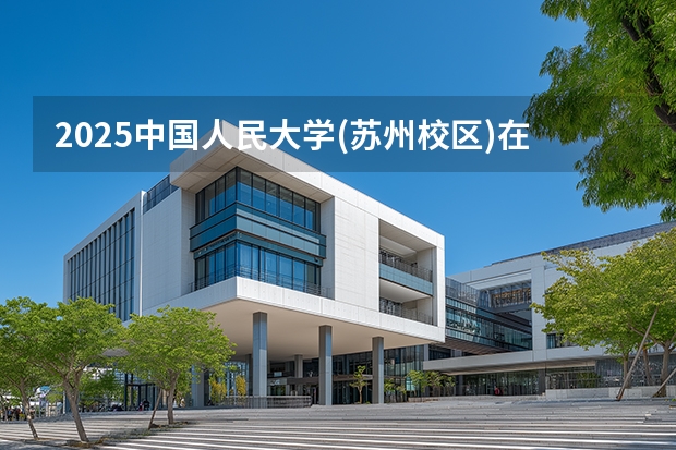 2025中国人民大学(苏州校区)在辽宁招生计划多少人