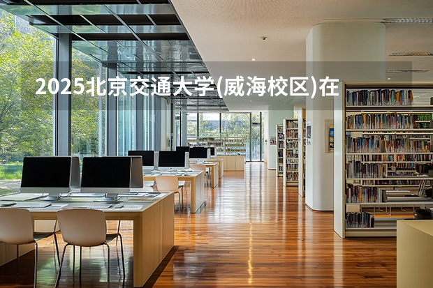 2025北京交通大学(威海校区)在黑龙江招生计划多少人