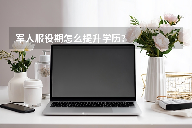 军人服役期怎么提升学历?