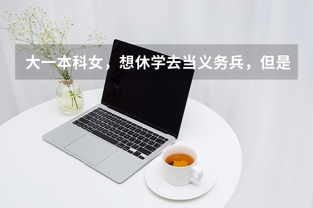 大一本科女，想休学去当义务兵，但是不知道最新的政策是怎么样的，休学对考研什么的有帮助吗