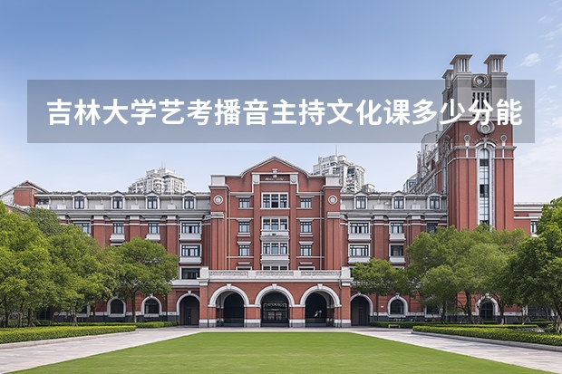 吉林大学艺考播音主持文化课多少分能录取啊