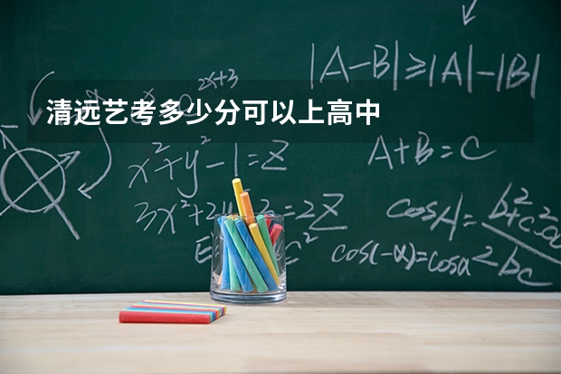 清远艺考多少分可以上高中