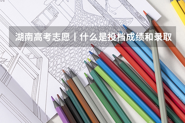 湖南高考志愿丨什么是投档成绩和录取控制分数线？