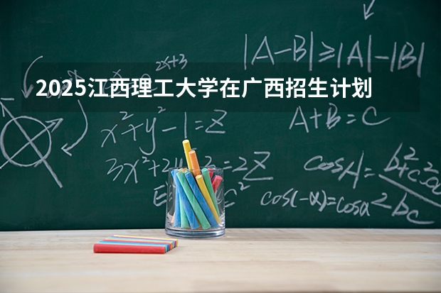 2025江西理工大学在广西招生计划多少人