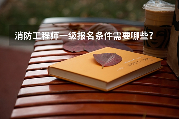 消防工程师一级报名条件需要哪些?