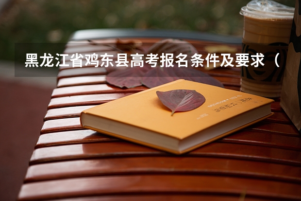 黑龙江省鸡东县高考报名条件及要求（黑龙江高考户籍学籍要求）