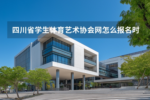 四川省学生体育艺术协会网怎么报名时间