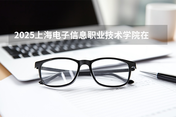 2025上海电子信息职业技术学院在内蒙古招生计划多少人