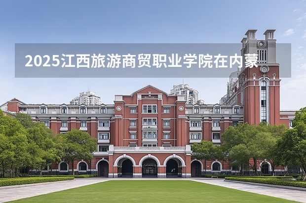 2025江西旅游商贸职业学院在内蒙古招生计划多少人