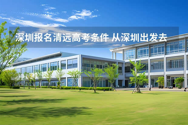 深圳报名清远高考条件 从深圳出发去清远