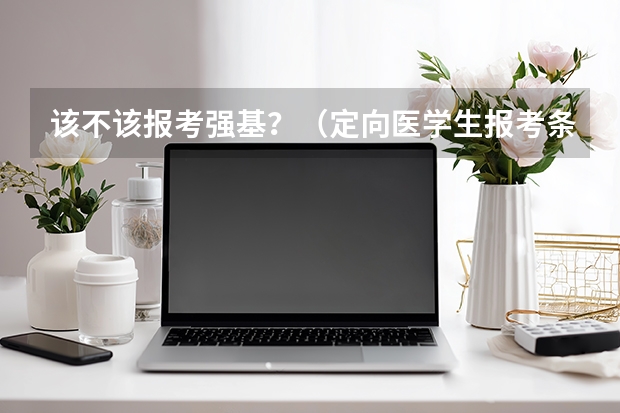 该不该报考强基？（定向医学生报考条件？）