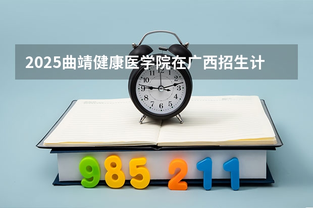 2025曲靖健康医学院在广西招生计划多少人