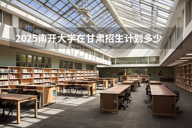 2025南开大学在甘肃招生计划多少人