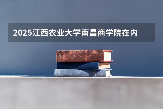 2025江西农业大学南昌商学院在内蒙古招生计划多少人