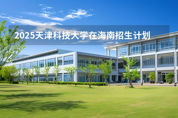 2025天津科技大学在海南招生计划多少人