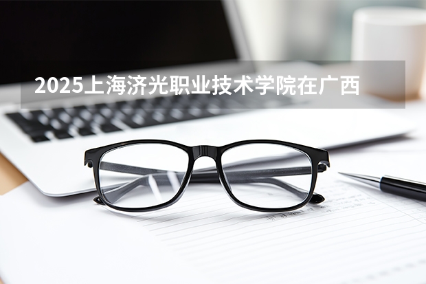 2025上海济光职业技术学院在广西招生计划多少人