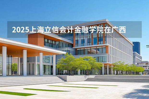 2025上海立信会计金融学院在广西招生计划多少人