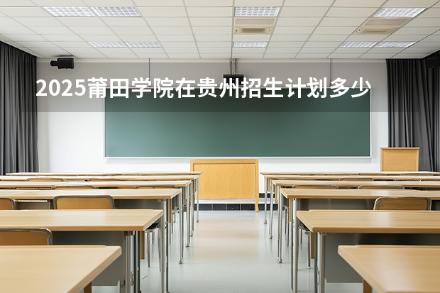 2025莆田学院在贵州招生计划多少人