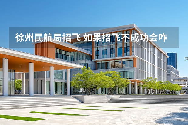 徐州民航局招飞 如果招飞不成功会咋样，会转到民航局还是重读高中