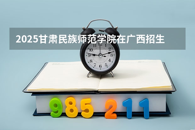 2025甘肃民族师范学院在广西招生计划多少人