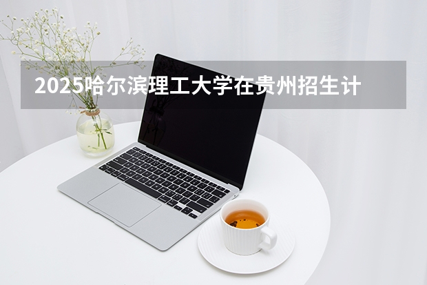 2025哈尔滨理工大学在贵州招生计划多少人