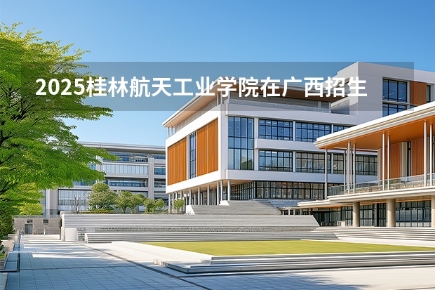 2025桂林航天工业学院在广西招生计划多少人