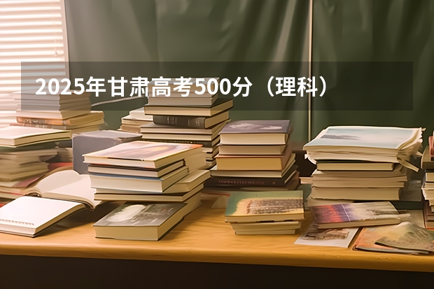 2025年甘肃高考500分（理科）一分一段表使用提示
