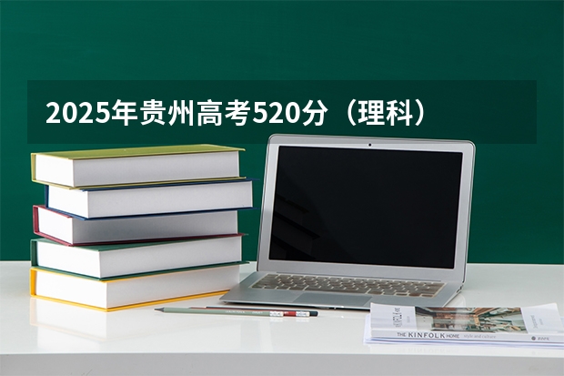 2025年贵州高考520分（理科）一分一段表使用建议