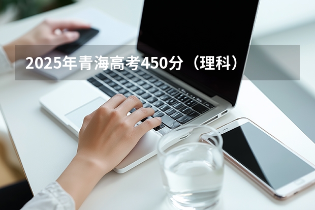 2025年青海高考450分（理科）如何用一分一段表择校？