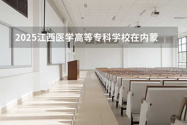 2025江西医学高等专科学校在内蒙古招生计划多少人