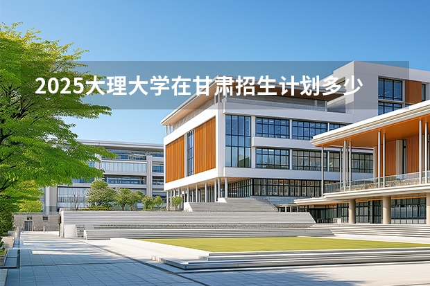 2025大理大学在甘肃招生计划多少人