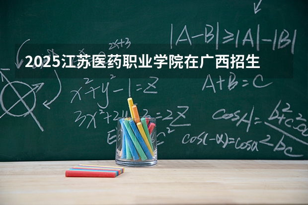 2025江苏医药职业学院在广西招生计划多少人