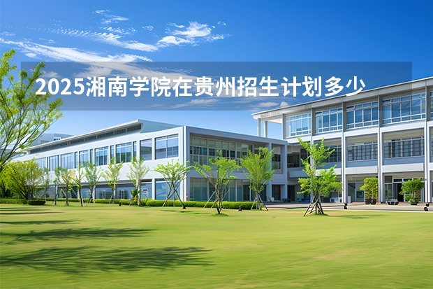 2025湘南学院在贵州招生计划多少人