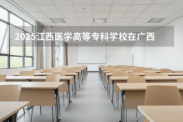 2025江西医学高等专科学校在广西招生计划多少人