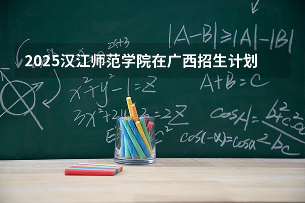 2025汉江师范学院在广西招生计划多少人