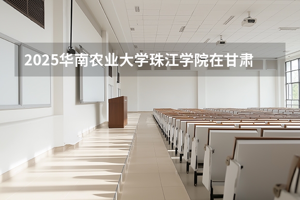 2025华南农业大学珠江学院在甘肃招生计划多少人