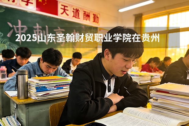 2025山东圣翰财贸职业学院在贵州招生计划多少人