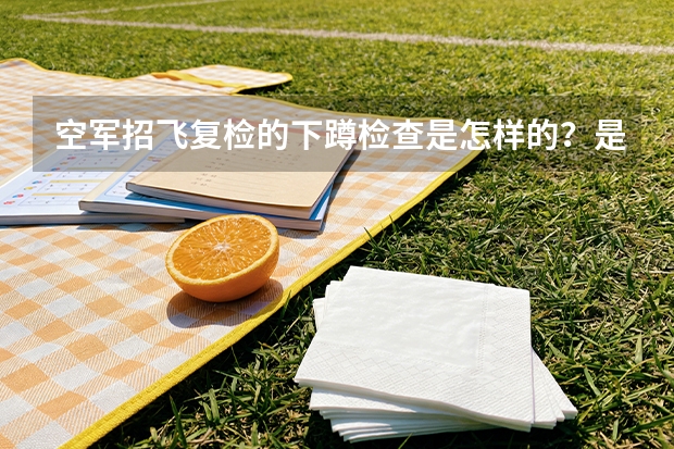 空军招飞复检的下蹲检查是怎样的？是蹲下去保持姿势不动还是蹲下去立马起来？我不是扁平足可以跷二郎腿 关于东方航空招飞问题