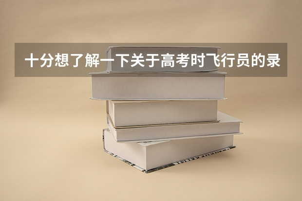 十分想了解一下关于高考时飞行员的录取问题，十分感谢，知情者进！！（民航招飞分数线）